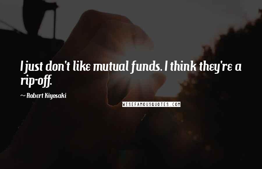 Robert Kiyosaki Quotes: I just don't like mutual funds. I think they're a rip-off.