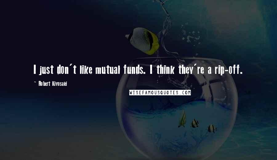 Robert Kiyosaki Quotes: I just don't like mutual funds. I think they're a rip-off.