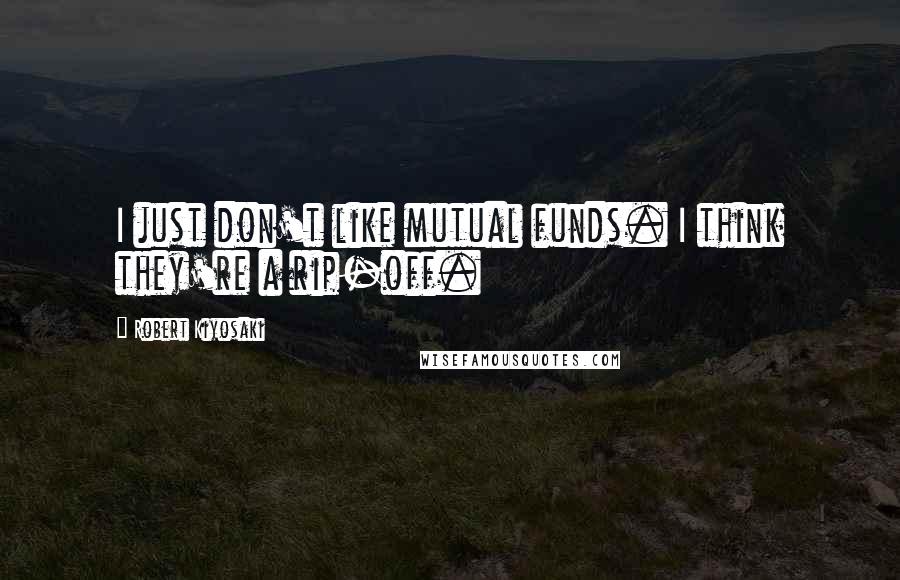 Robert Kiyosaki Quotes: I just don't like mutual funds. I think they're a rip-off.