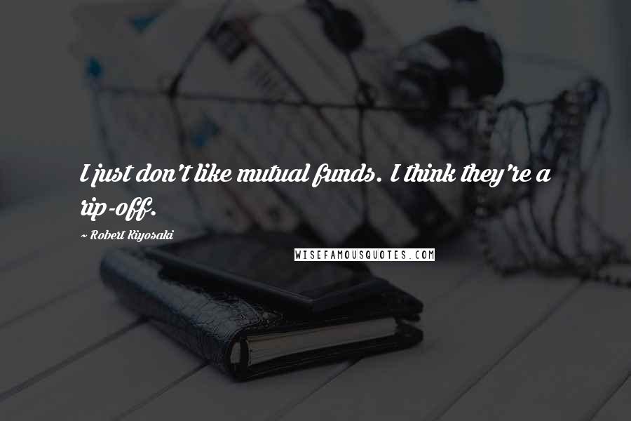 Robert Kiyosaki Quotes: I just don't like mutual funds. I think they're a rip-off.