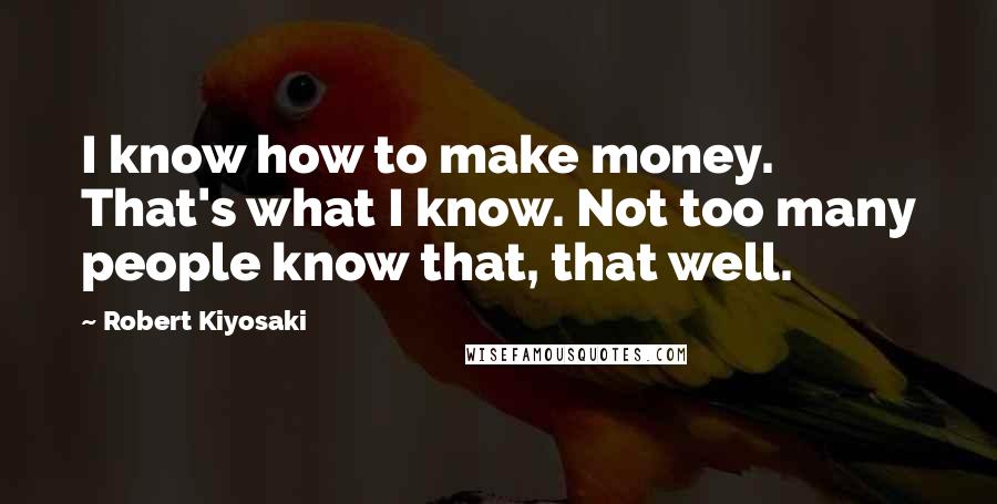 Robert Kiyosaki Quotes: I know how to make money. That's what I know. Not too many people know that, that well.