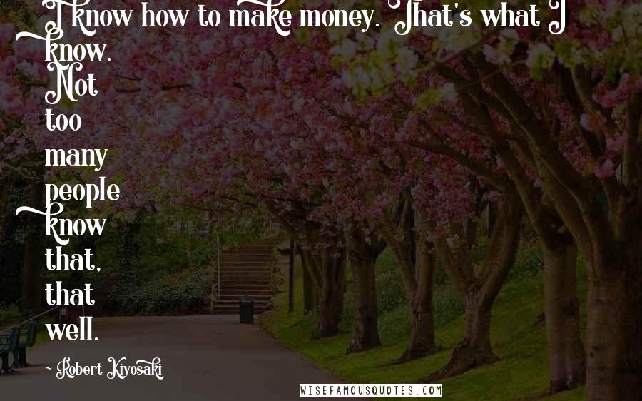 Robert Kiyosaki Quotes: I know how to make money. That's what I know. Not too many people know that, that well.