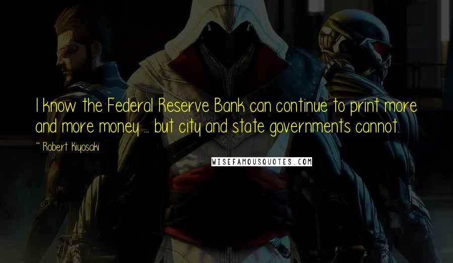 Robert Kiyosaki Quotes: I know the Federal Reserve Bank can continue to print more and more money ... but city and state governments cannot.