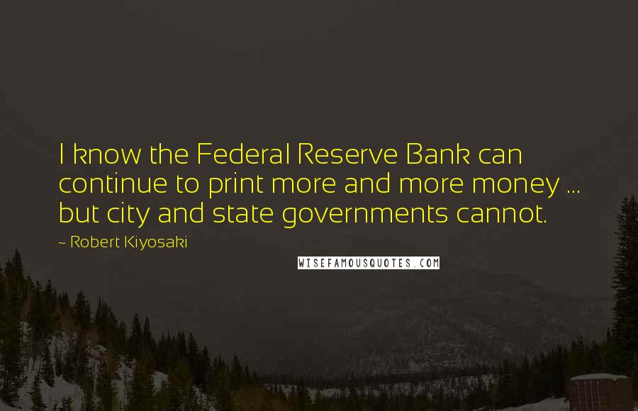Robert Kiyosaki Quotes: I know the Federal Reserve Bank can continue to print more and more money ... but city and state governments cannot.