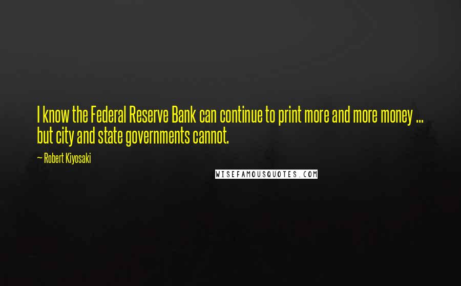 Robert Kiyosaki Quotes: I know the Federal Reserve Bank can continue to print more and more money ... but city and state governments cannot.