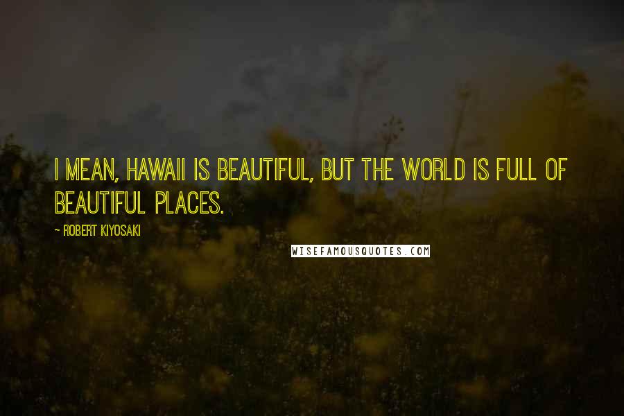 Robert Kiyosaki Quotes: I mean, Hawaii is beautiful, but the world is full of beautiful places.