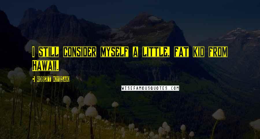 Robert Kiyosaki Quotes: I still consider myself a little, fat kid from Hawaii.