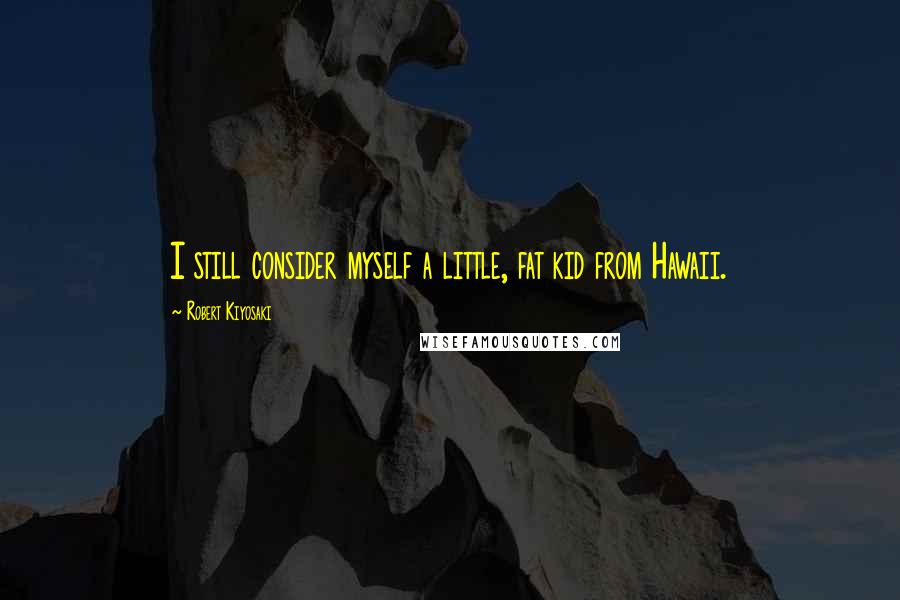 Robert Kiyosaki Quotes: I still consider myself a little, fat kid from Hawaii.