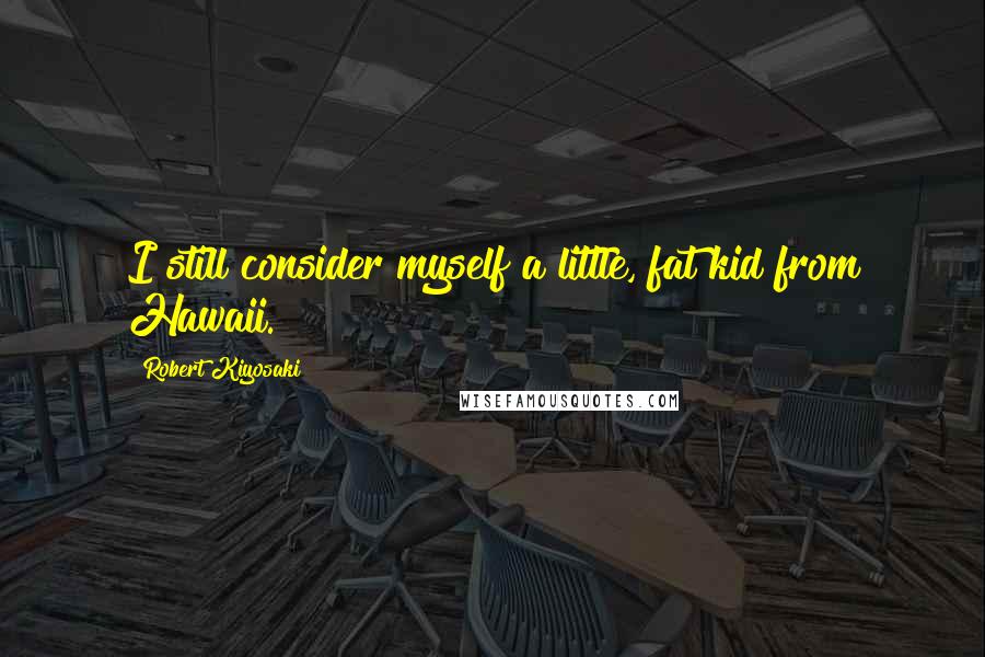 Robert Kiyosaki Quotes: I still consider myself a little, fat kid from Hawaii.