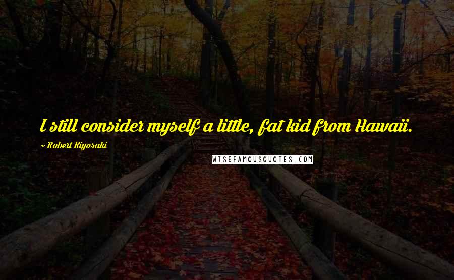 Robert Kiyosaki Quotes: I still consider myself a little, fat kid from Hawaii.