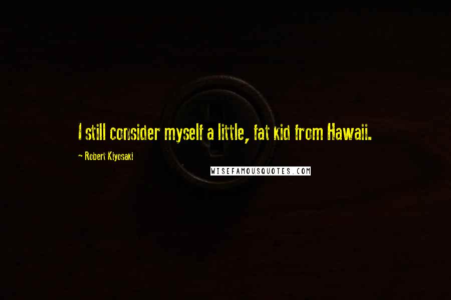 Robert Kiyosaki Quotes: I still consider myself a little, fat kid from Hawaii.