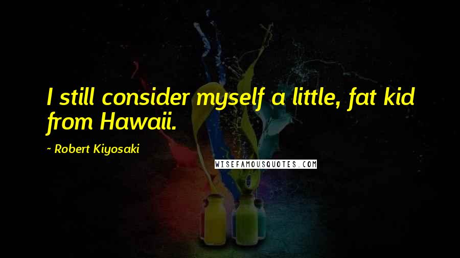 Robert Kiyosaki Quotes: I still consider myself a little, fat kid from Hawaii.