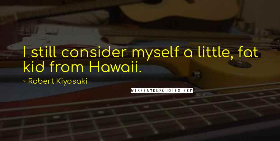 Robert Kiyosaki Quotes: I still consider myself a little, fat kid from Hawaii.