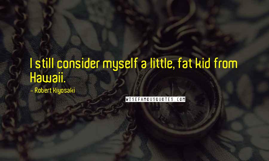 Robert Kiyosaki Quotes: I still consider myself a little, fat kid from Hawaii.