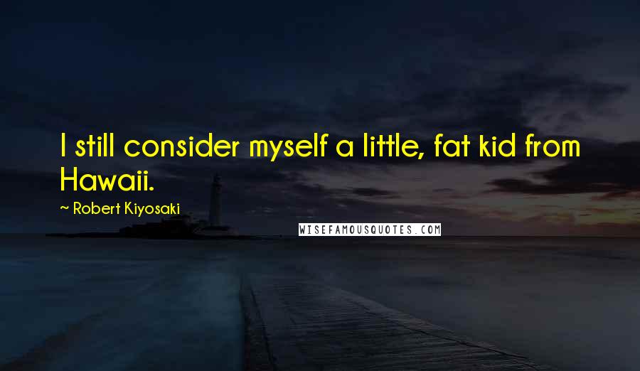 Robert Kiyosaki Quotes: I still consider myself a little, fat kid from Hawaii.