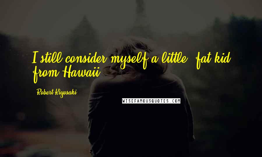 Robert Kiyosaki Quotes: I still consider myself a little, fat kid from Hawaii.