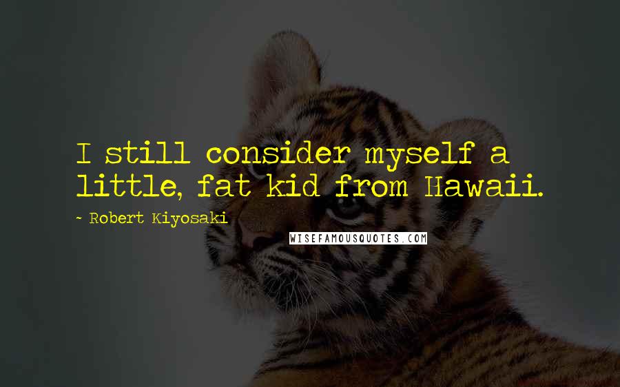 Robert Kiyosaki Quotes: I still consider myself a little, fat kid from Hawaii.