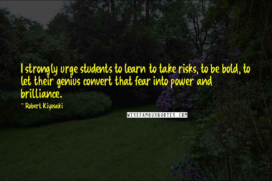 Robert Kiyosaki Quotes: I strongly urge students to learn to take risks, to be bold, to let their genius convert that fear into power and brilliance.