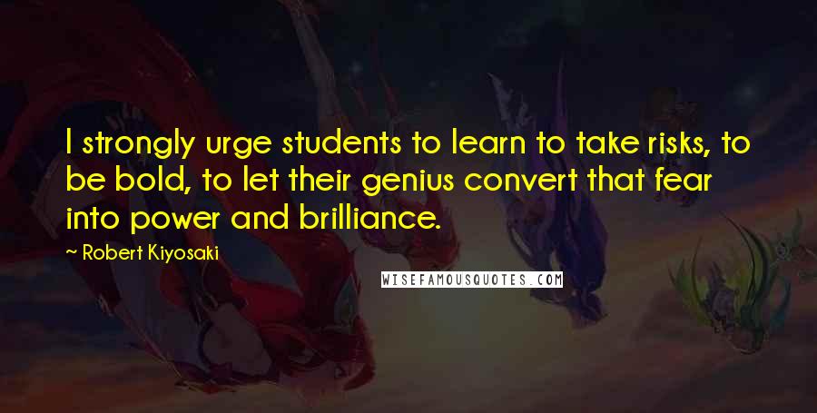 Robert Kiyosaki Quotes: I strongly urge students to learn to take risks, to be bold, to let their genius convert that fear into power and brilliance.