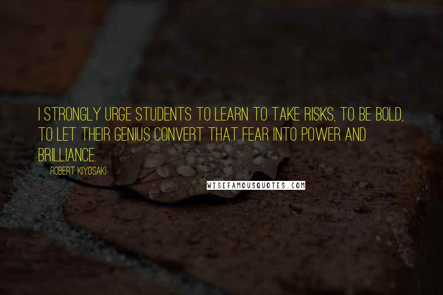 Robert Kiyosaki Quotes: I strongly urge students to learn to take risks, to be bold, to let their genius convert that fear into power and brilliance.