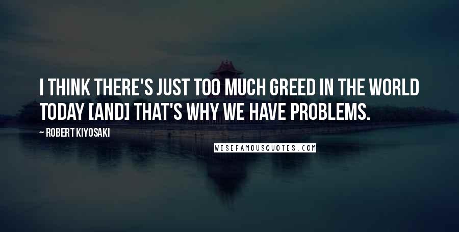 Robert Kiyosaki Quotes: I think there's just too much greed in the world today [and] that's why we have problems.