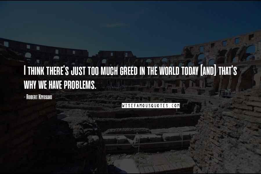 Robert Kiyosaki Quotes: I think there's just too much greed in the world today [and] that's why we have problems.