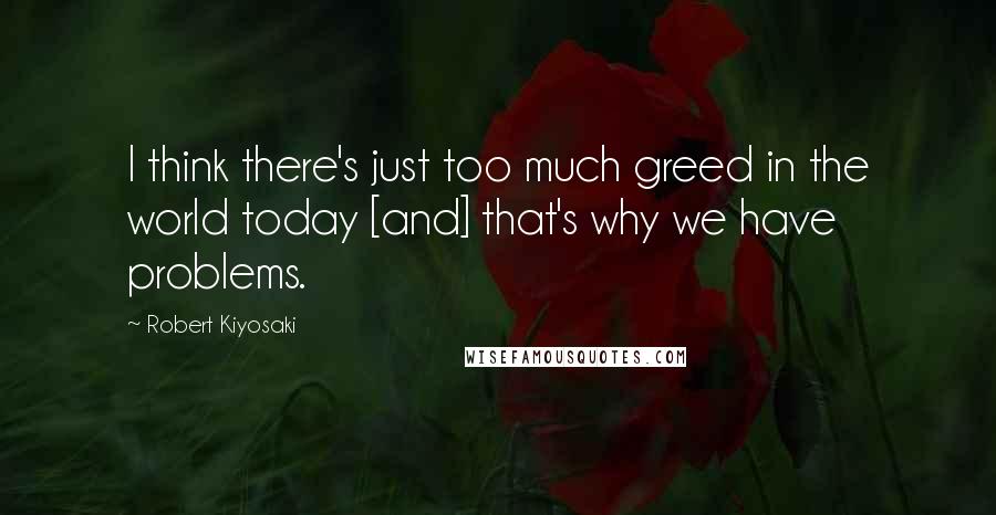 Robert Kiyosaki Quotes: I think there's just too much greed in the world today [and] that's why we have problems.