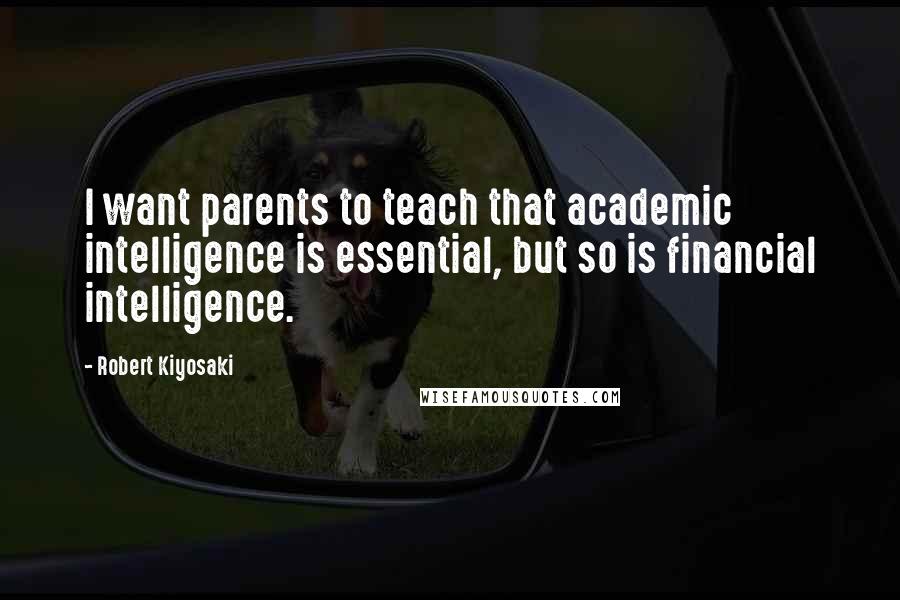 Robert Kiyosaki Quotes: I want parents to teach that academic intelligence is essential, but so is financial intelligence.