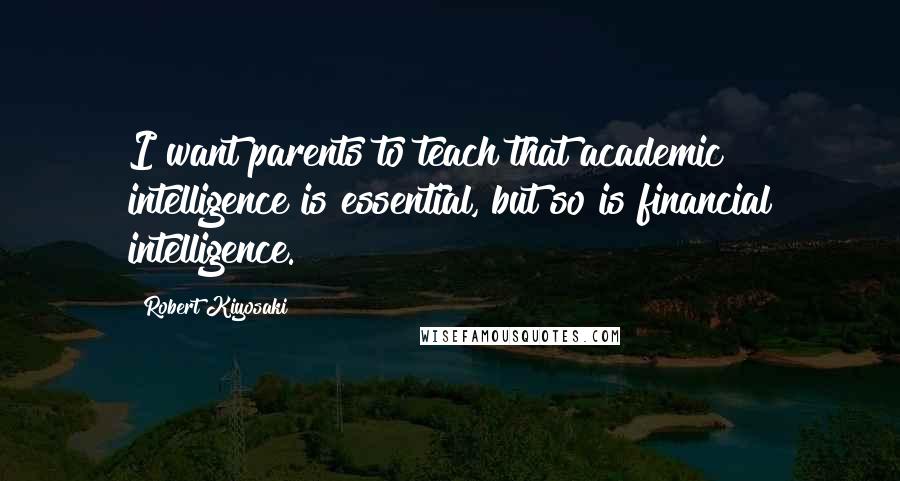 Robert Kiyosaki Quotes: I want parents to teach that academic intelligence is essential, but so is financial intelligence.