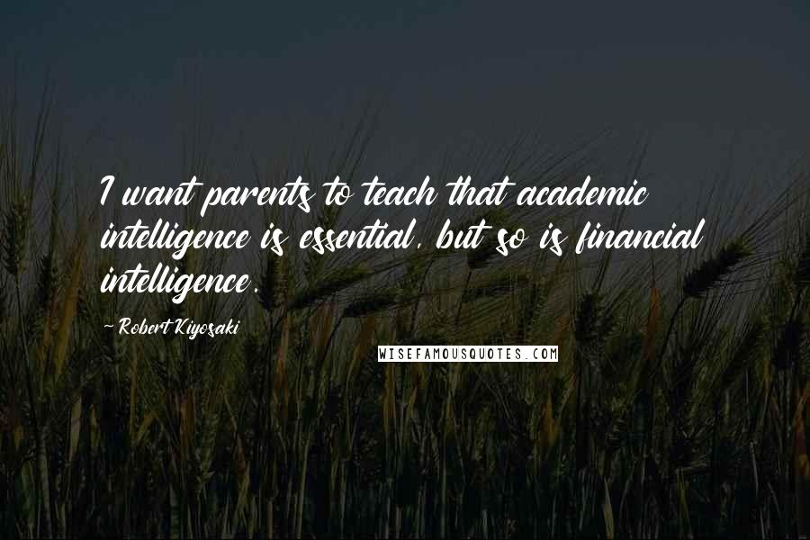 Robert Kiyosaki Quotes: I want parents to teach that academic intelligence is essential, but so is financial intelligence.