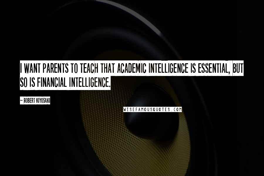 Robert Kiyosaki Quotes: I want parents to teach that academic intelligence is essential, but so is financial intelligence.