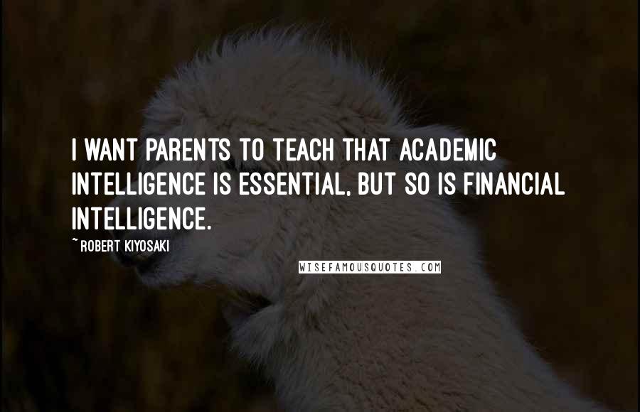 Robert Kiyosaki Quotes: I want parents to teach that academic intelligence is essential, but so is financial intelligence.