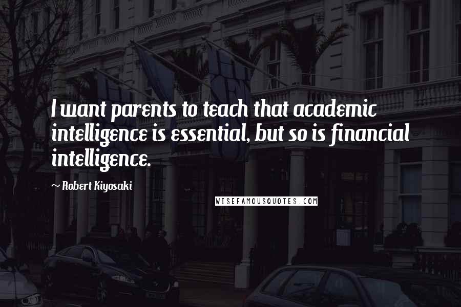 Robert Kiyosaki Quotes: I want parents to teach that academic intelligence is essential, but so is financial intelligence.