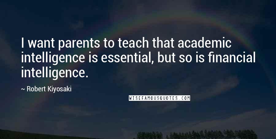 Robert Kiyosaki Quotes: I want parents to teach that academic intelligence is essential, but so is financial intelligence.