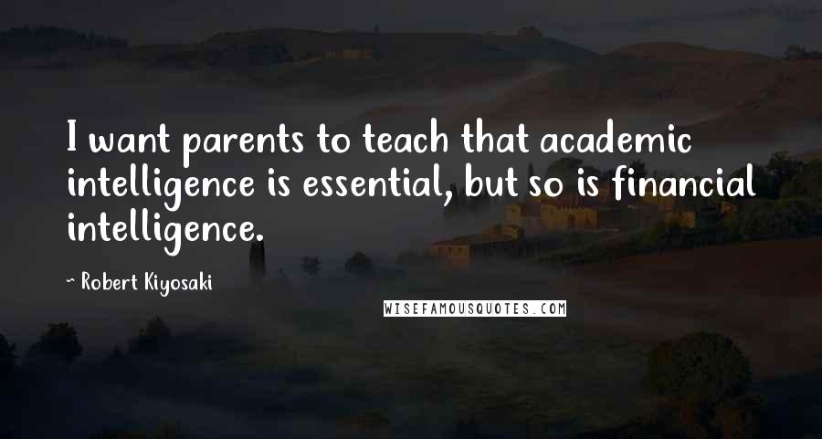 Robert Kiyosaki Quotes: I want parents to teach that academic intelligence is essential, but so is financial intelligence.