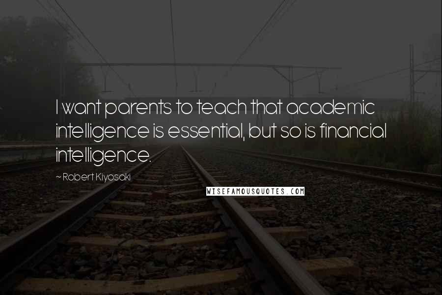 Robert Kiyosaki Quotes: I want parents to teach that academic intelligence is essential, but so is financial intelligence.