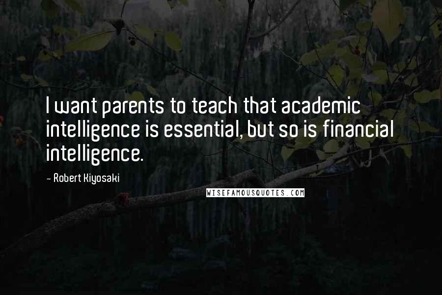 Robert Kiyosaki Quotes: I want parents to teach that academic intelligence is essential, but so is financial intelligence.