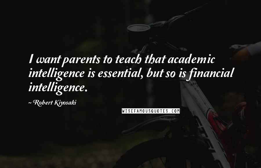 Robert Kiyosaki Quotes: I want parents to teach that academic intelligence is essential, but so is financial intelligence.