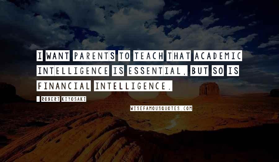 Robert Kiyosaki Quotes: I want parents to teach that academic intelligence is essential, but so is financial intelligence.