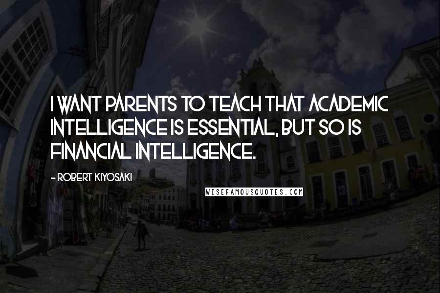 Robert Kiyosaki Quotes: I want parents to teach that academic intelligence is essential, but so is financial intelligence.