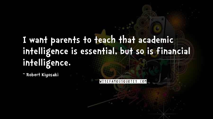 Robert Kiyosaki Quotes: I want parents to teach that academic intelligence is essential, but so is financial intelligence.