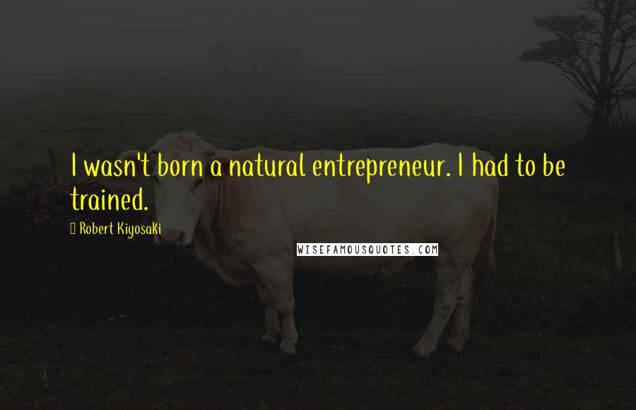 Robert Kiyosaki Quotes: I wasn't born a natural entrepreneur. I had to be trained.