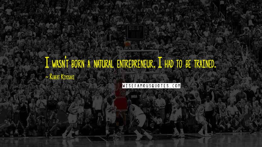 Robert Kiyosaki Quotes: I wasn't born a natural entrepreneur. I had to be trained.