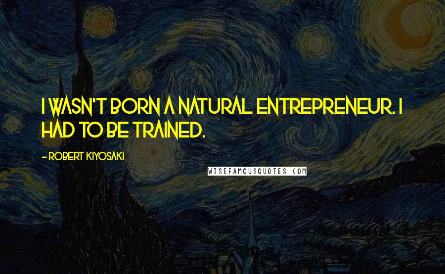 Robert Kiyosaki Quotes: I wasn't born a natural entrepreneur. I had to be trained.