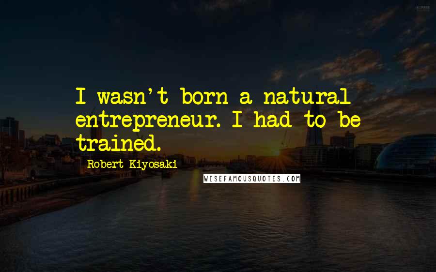 Robert Kiyosaki Quotes: I wasn't born a natural entrepreneur. I had to be trained.