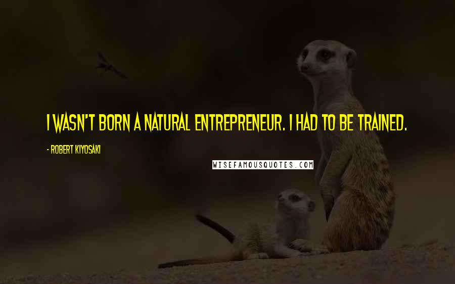 Robert Kiyosaki Quotes: I wasn't born a natural entrepreneur. I had to be trained.
