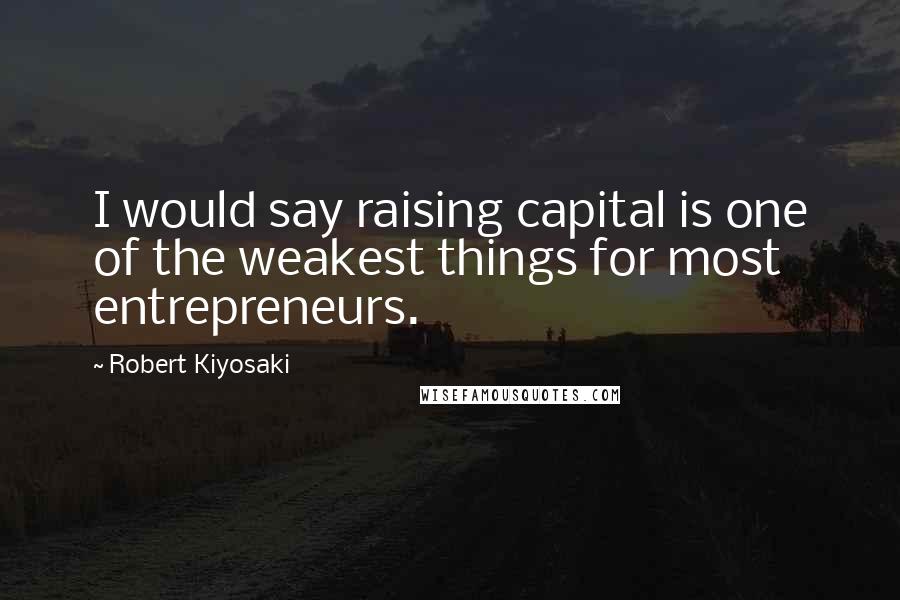 Robert Kiyosaki Quotes: I would say raising capital is one of the weakest things for most entrepreneurs.