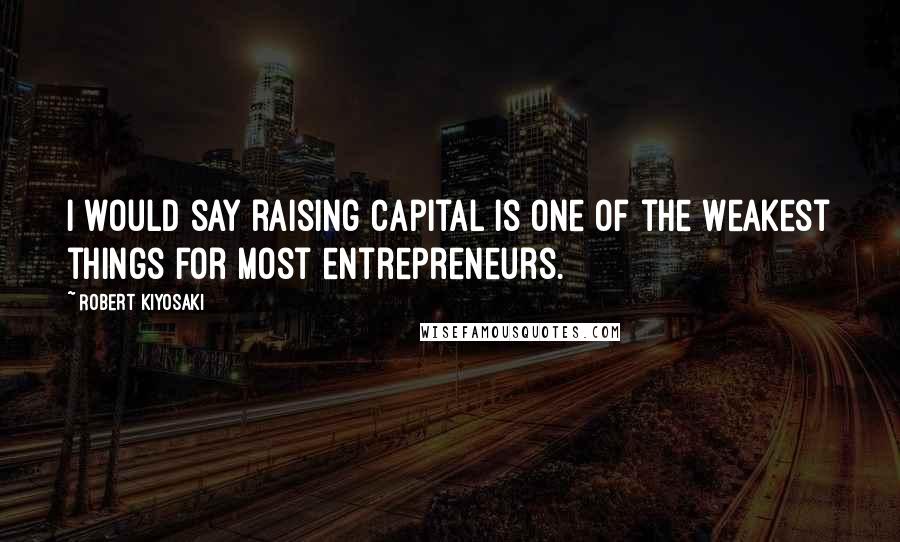 Robert Kiyosaki Quotes: I would say raising capital is one of the weakest things for most entrepreneurs.