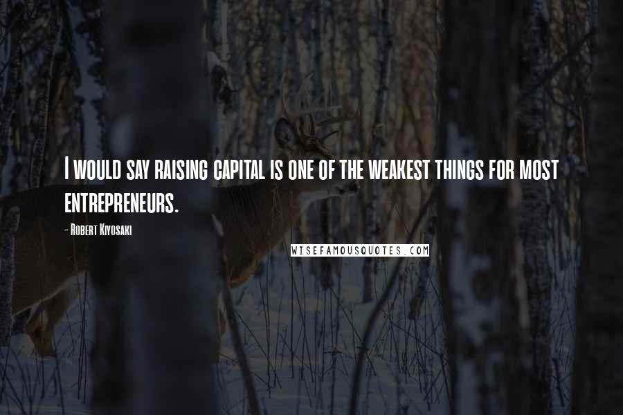 Robert Kiyosaki Quotes: I would say raising capital is one of the weakest things for most entrepreneurs.