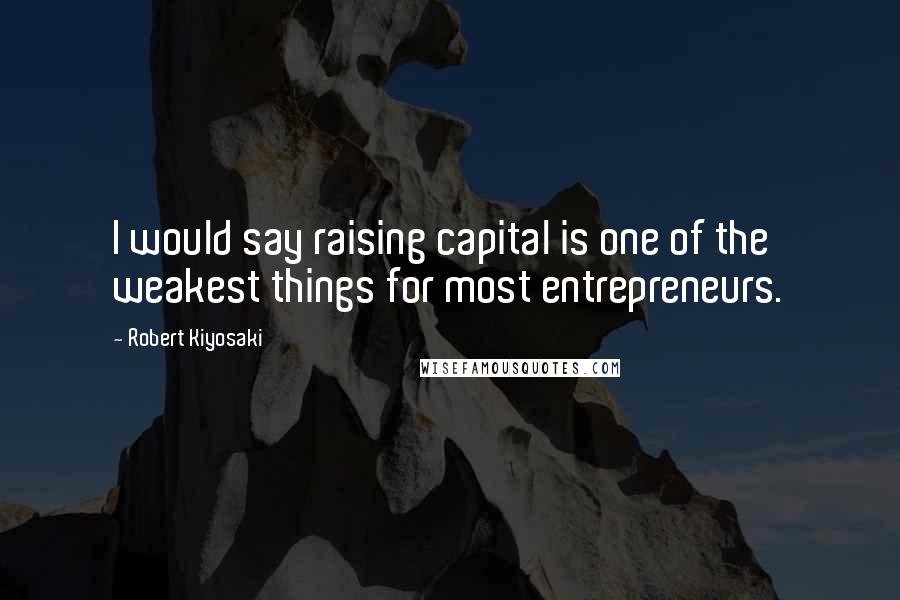Robert Kiyosaki Quotes: I would say raising capital is one of the weakest things for most entrepreneurs.